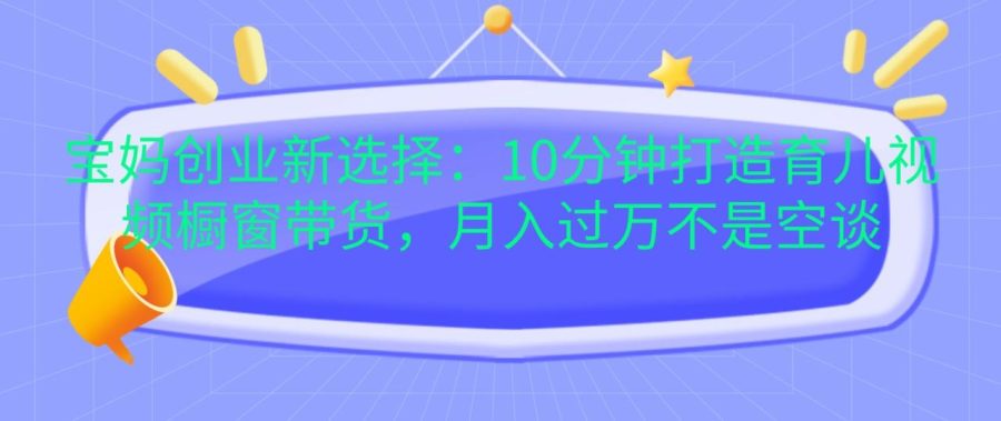 宝妈创业新选择:10分钟打造育儿视频橱窗带货,月入过万不是空谈-追梦分享我爱副业网福缘论坛网赚网中创网创业网