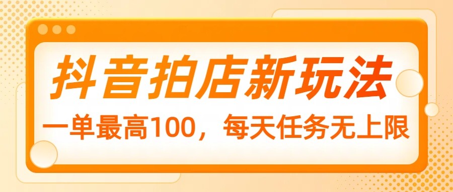 抖音拍店新玩法，一单最高100，每天任务无上限-追梦分享我爱副业网福缘论坛网赚网中创网创业网