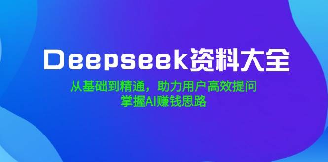 Deepseek资料大全，从基础到精通，助力用户高效提问，掌握AI赚钱思路5252 作者:福缘创业网 帖子ID:114498 