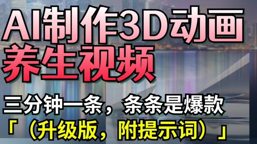 AI制作3D动画养生视频,三分钟一条,条条是爆款(升级版,附提示词)-追梦分享我爱副业网福缘论坛网赚网中创网创业网