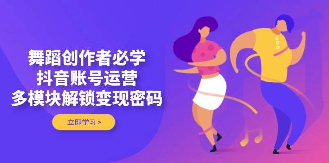 舞蹈创作者必学，抖音账号运营，多模块解锁变现密码5400 作者:福缘创业网 帖子ID:115659 